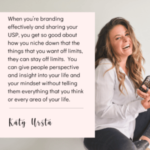 Picture of Katy Ursta with a quote block for Social Media for Direct Sales: Take Control in Five Steps. It reads: When you're branding effectively and sharing your USP, you get so good about how you niche down that the things that you want off limits, they can stay off limits. You can give people perspective and insight into your life and you mindset without telling them everything that you think or every area of your life. Katy Ursta.